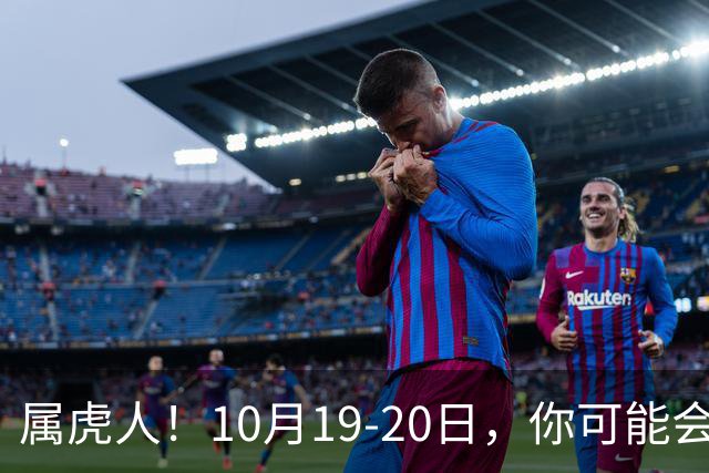 属虎人！10月19-20日，你可能会哭一场，但实则是天大好事